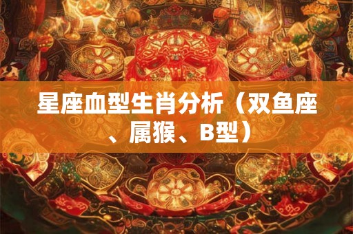星座血型生肖分析（双鱼座、属猴、B型）