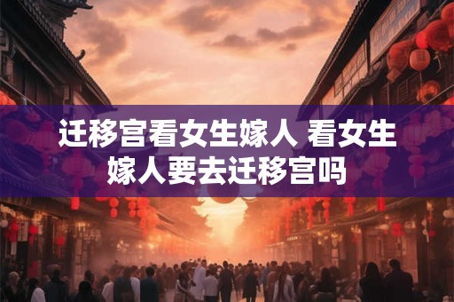 迁移宫看女生嫁人 看女生嫁人要去迁移宫吗 迁移宫看女生嫁人 看女生嫁人要去迁移宫吗