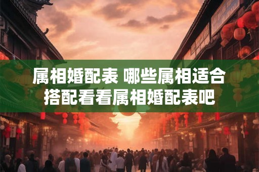 属相婚配表 哪些属相适合搭配看看属相婚配表吧