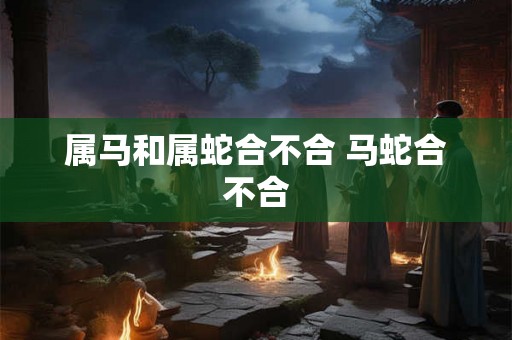 属马和属蛇合不合 马蛇合不合 属马和属蛇合不合 马蛇合不合