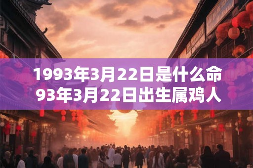 1993年3月22日是什么命 93年3月22日出生属鸡人命运 1993年3月22日是什么命 93年3月22日出生属鸡人命运