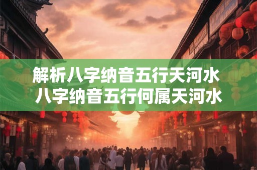 解析八字纳音五行天河水 八字纳音五行何属天河水