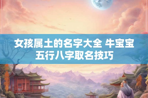 女孩属土的名字大全 牛宝宝五行八字取名技巧 女孩属土的名字大全 牛宝宝五行八字取名技巧