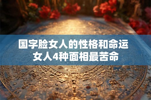 国字脸女人的性格和命运 女人4种面相最苦命 国字脸女人的性格和命运 女人4种面相最苦命