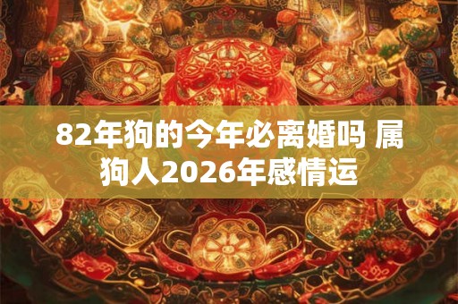 82年狗的今年必离婚吗 属狗人2026年感情运