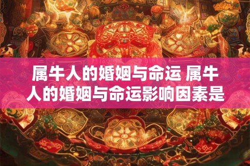 属牛人的婚姻与命运 属牛人的婚姻与命运影响因素是什么