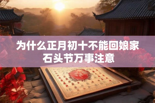 为什么正月初十不能回娘家 石头节万事注意 为什么正月初十不能回娘家 石头节万事注意
