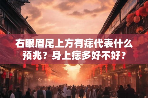右眼眉尾上方有痣代表什么预兆？身上痣多好不好？