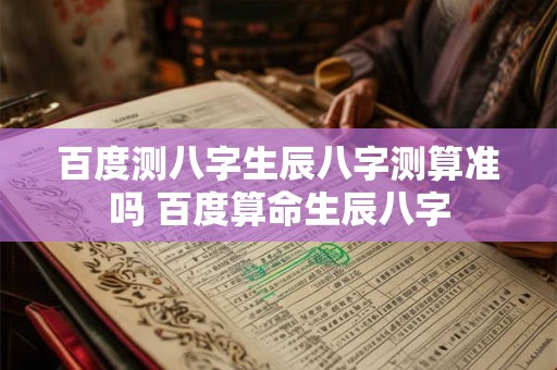 百度测八字生辰八字测算准吗 百度算命生辰八字
