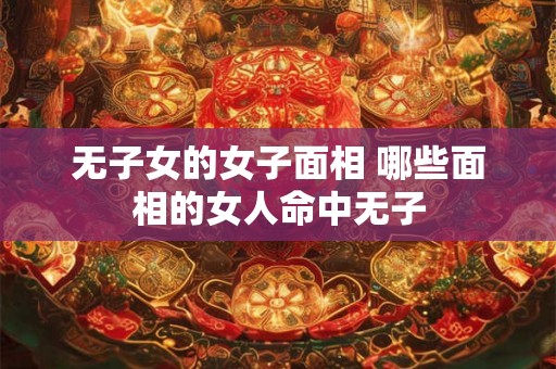 无子女的女子面相 哪些面相的女人命中无子