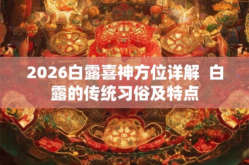 2026白露喜神方位详解  白露的传统习俗及特点