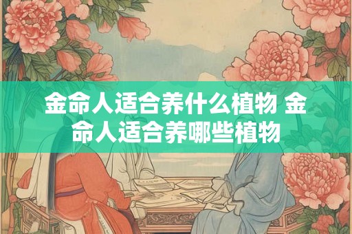 金命人适合养什么植物 金命人适合养哪些植物