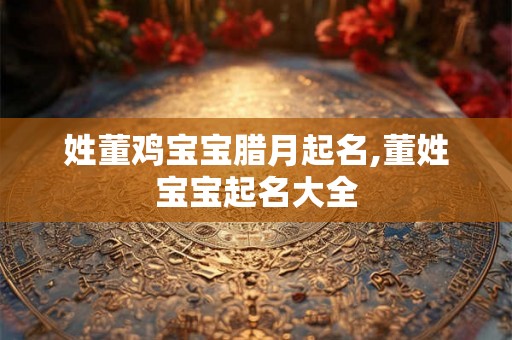 姓董鸡宝宝腊月起名,董姓宝宝起名大全