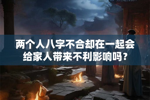 两个人八字不合却在一起会给家人带来不利影响吗？