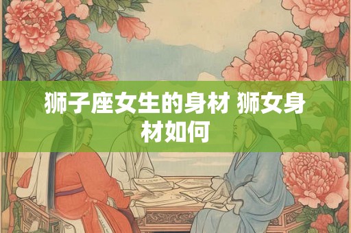 狮子座女生的身材 狮女身材如何
