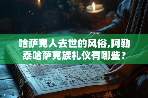 哈萨克人去世的风俗,阿勒泰哈萨克族礼仪有哪些？