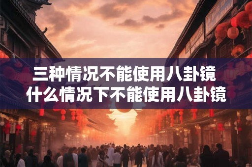 三种情况不能使用八卦镜 什么情况下不能使用八卦镜