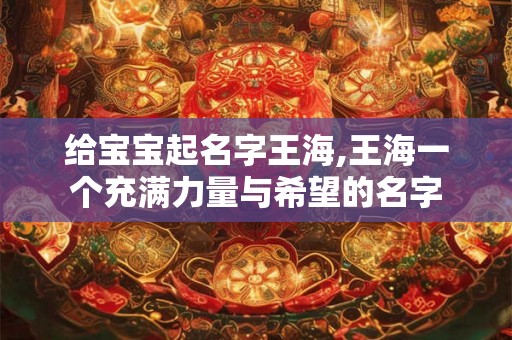 给宝宝起名字王海,王海一个充满力量与希望的名字 给宝宝起名字王海,王海一个充满力量与希望的名字