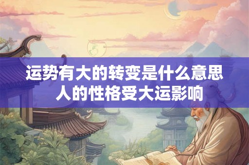 运势有大的转变是什么意思  人的性格受大运影响