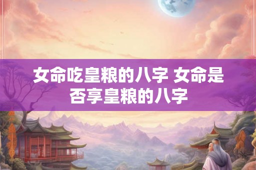 女命吃皇粮的八字 女命是否享皇粮的八字