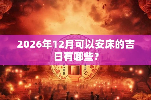 2026年12月可以安床的吉日有哪些？