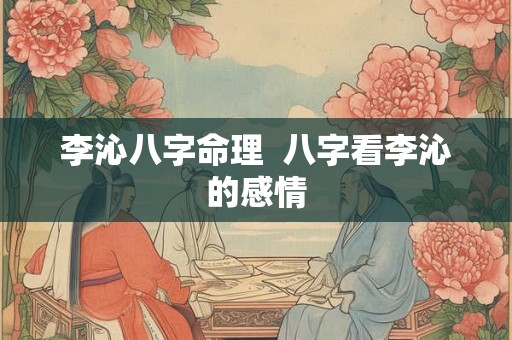 李沁八字命理 八字看李沁的感情 李沁八字命理 八字看李沁的感情