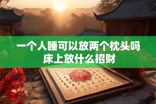 一个人睡可以放两个枕头吗 床上放什么招财 一个人睡可以放两个枕头吗 床上放什么招财