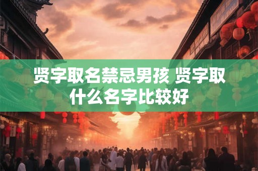 贤字取名禁忌男孩 贤字取什么名字比较好