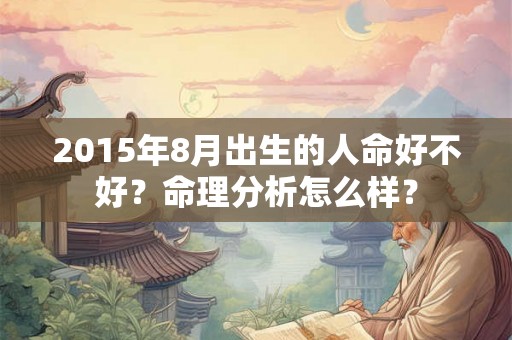 2015年8月出生的人命好不好？命理分析怎么样？