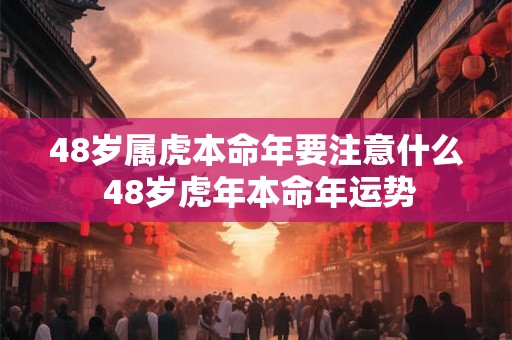 48岁属虎本命年要注意什么 48岁虎年本命年运势 48岁属虎本命年要注意什么 48岁虎年本命年运势
