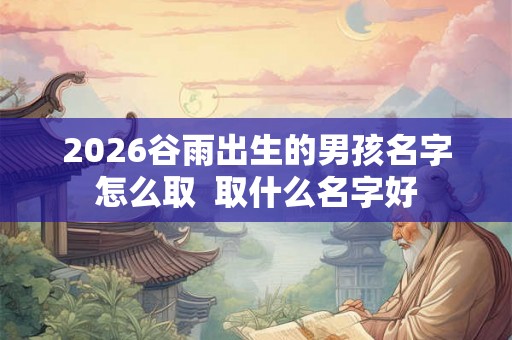 2026谷雨出生的男孩名字怎么取  取什么名字好