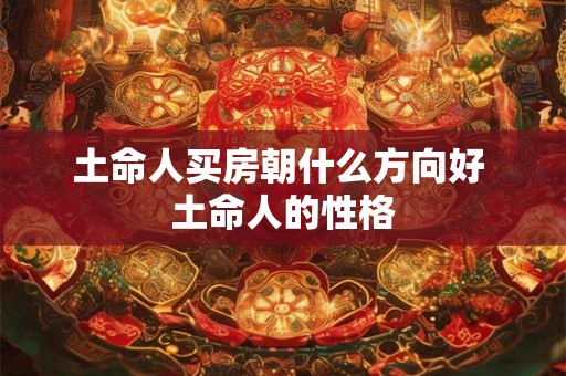 土命人买房朝什么方向好 土命人的性格