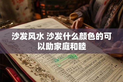 沙发风水 沙发什么颜色的可以助家庭和睦