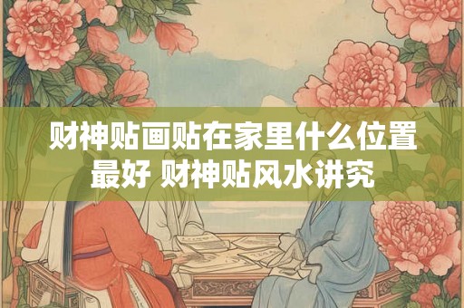 财神贴画贴在家里什么位置最好 财神贴风水讲究