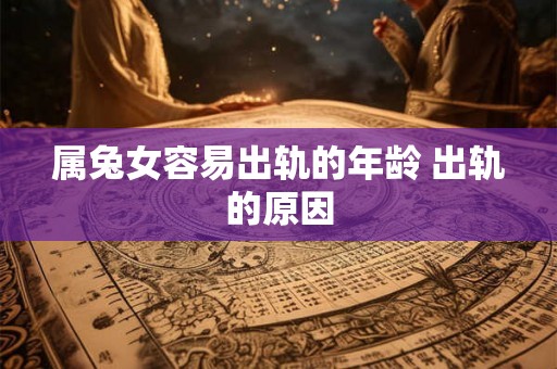 属兔女容易出轨的年龄 出轨的原因 属兔女容易出轨的年龄 出轨的原因