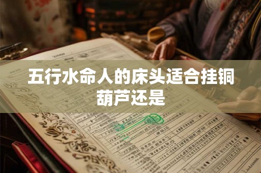 五行水命人的床头适合挂铜葫芦还是