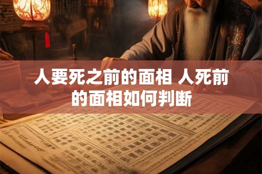 人要死之前的面相 人死前的面相如何判断