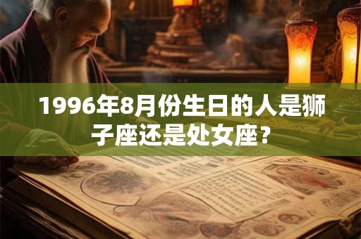 1996年8月份生日的人是狮子座还是处女座？