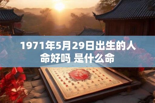 1971年5月29日出生的人命好吗 是什么命 1971年5月29日出生的人命好吗 是什么命