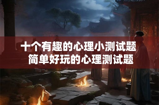 十个有趣的心理小测试题  简单好玩的心理测试题
