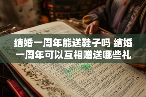 结婚一周年能送鞋子吗 结婚一周年可以互相赠送哪些礼物 结婚一周年能送鞋子吗 结婚一周年可以互相赠送哪些礼物
