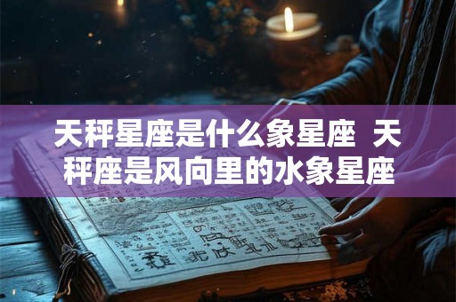 天秤星座是什么象星座  天秤座是风向里的水象星座
