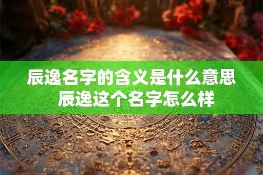 辰逸名字的含义是什么意思  辰逸这个名字怎么样