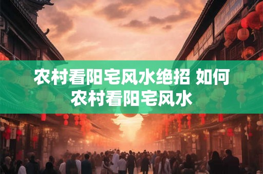 农村看阳宅风水绝招 如何农村看阳宅风水