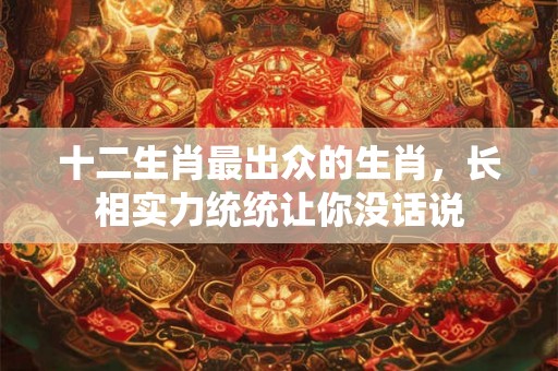 十二生肖最出众的生肖，长相实力统统让你没话说