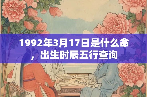 1992年3月17日是什么命，出生时辰五行查询