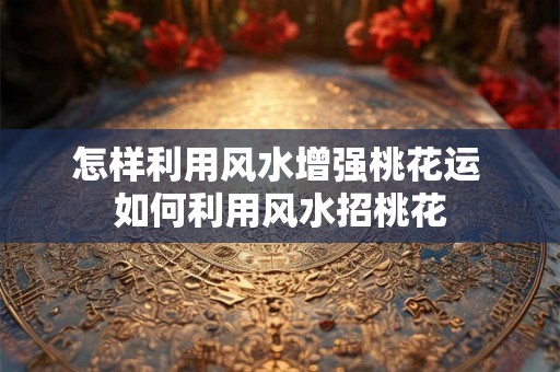 怎样利用风水增强桃花运 如何利用风水招桃花
