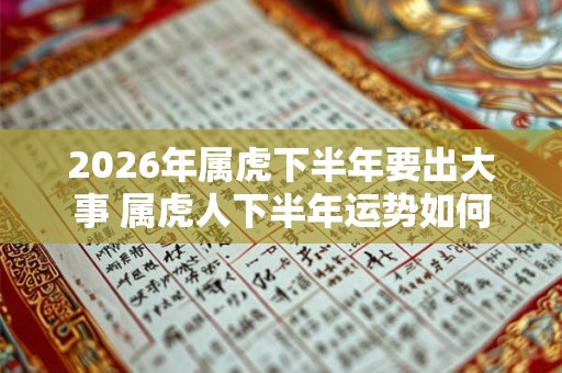 2026年属虎下半年要出大事 属虎人下半年运势如何
