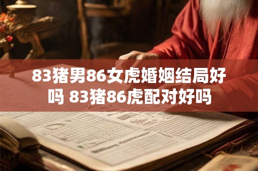 83猪男86女虎婚姻结局好吗 83猪86虎配对好吗