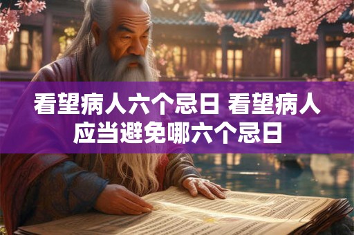 看望病人六个忌日 看望病人应当避免哪六个忌日
